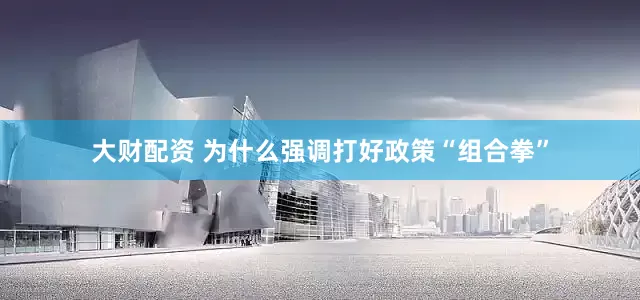 大财配资 为什么强调打好政策“组合拳”