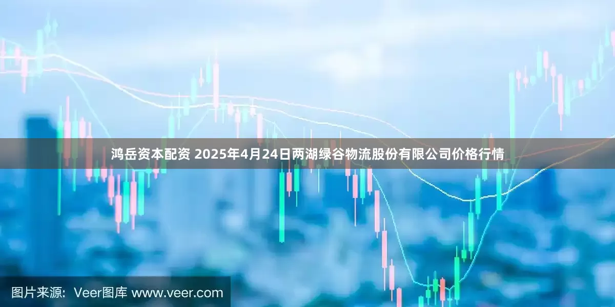鸿岳资本配资 2025年4月24日两湖绿谷物流股份有限公司价格行情