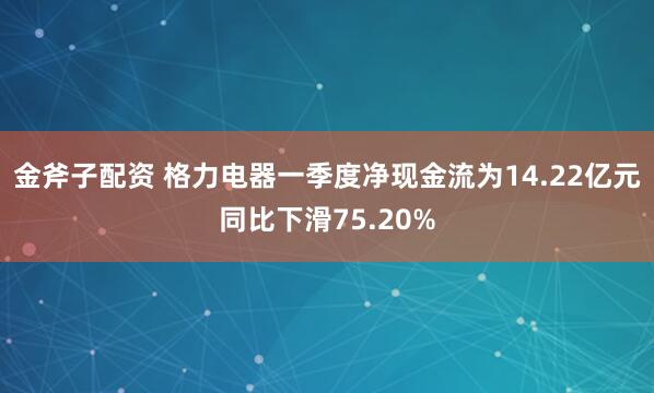 金斧子配资 格力电器一季度净现金流为14.22亿元同比下滑75.20%