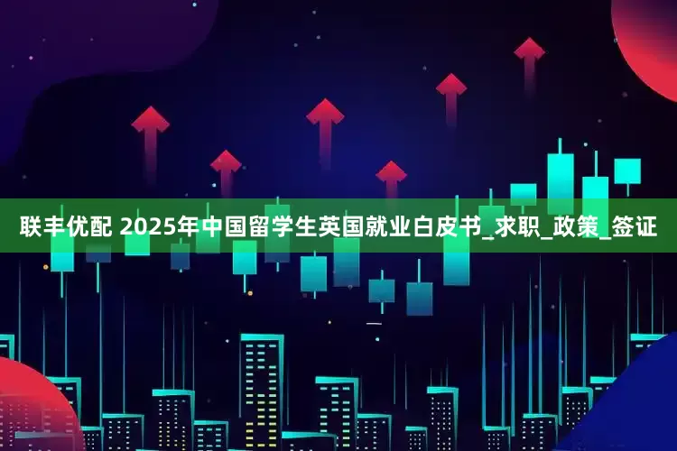 联丰优配 2025年中国留学生英国就业白皮书_求职_政策_签证