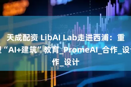 天成配资 LibAI Lab走进西浦：重塑“AI+建筑”教育_PromeAI_合作_设计