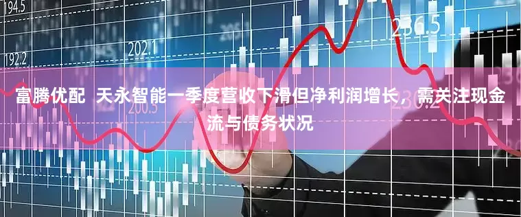 富腾优配  天永智能一季度营收下滑但净利润增长，需关注现金流与债务状况