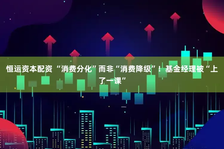 恒运资本配资 “消费分化”而非“消费降级”！基金经理被“上了一课”