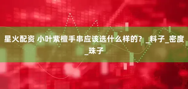 星火配资 小叶紫檀手串应该选什么样的？_料子_密度_珠子