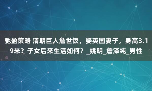 驰盈策略 清朝巨人詹世钗，娶英国妻子，身高3.19米？子女后来生活如何？_姚明_詹泽纯_男性
