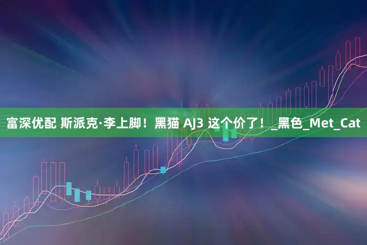 富深优配 斯派克·李上脚！黑猫 AJ3 这个价了！_黑色_Met_Cat
