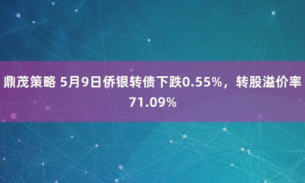 鼎茂策略 5月9日侨银转债下跌0.55%，转股溢价率71.09%