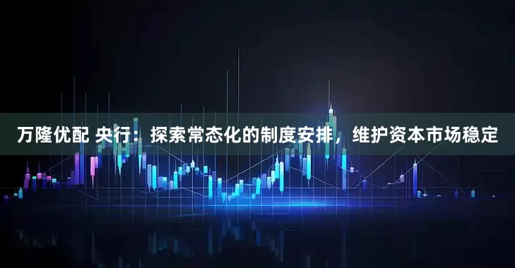 万隆优配 央行：探索常态化的制度安排，维护资本市场稳定