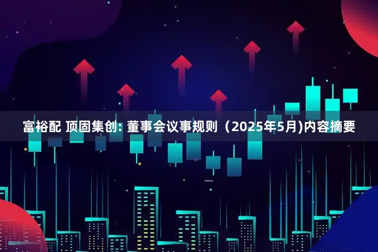 富裕配 顶固集创: 董事会议事规则（2025年5月)内容摘要