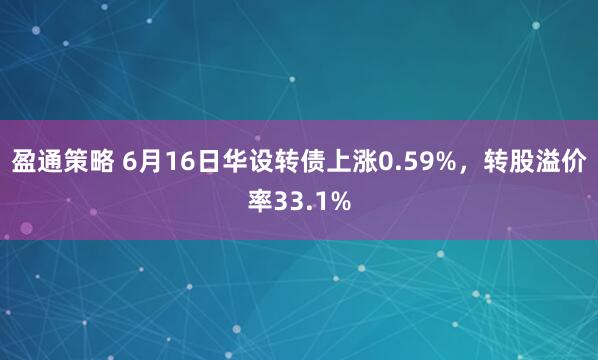 盈通策略 6月16日华设转债上涨0.59%，转股溢价率33.1%