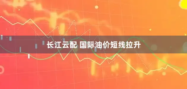 长江云配 国际油价短线拉升