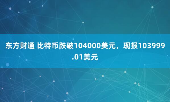 东方财通 比特币跌破104000美元，现报103999.01美元
