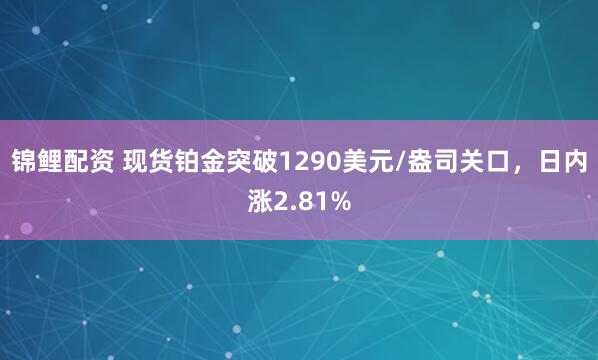 锦鲤配资 现货铂金突破1290美元/盎司关口，日内涨2.81%