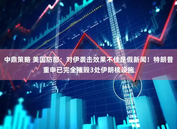 中鼎策略 美国防部：对伊袭击效果不佳是假新闻！特朗普重申已完全摧毁3处伊朗核设施