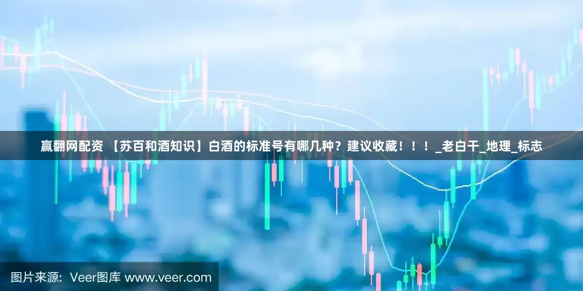 赢翻网配资 【苏百和酒知识】白酒的标准号有哪几种？建议收藏！！！_老白干_地理_标志