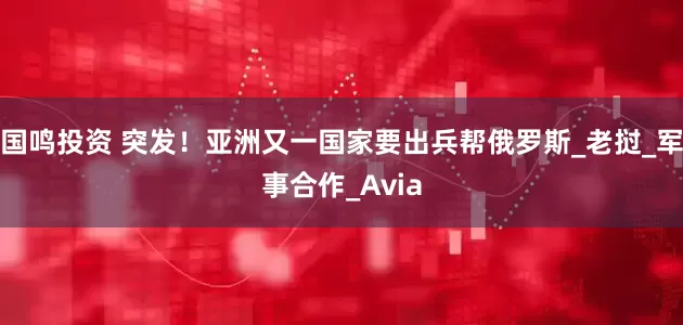 国鸣投资 突发！亚洲又一国家要出兵帮俄罗斯_老挝_军事合作_Avia