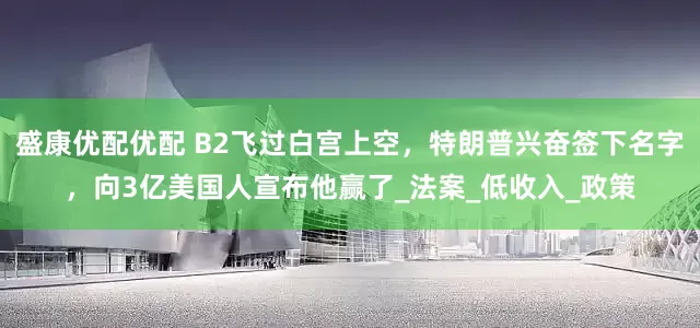 盛康优配优配 B2飞过白宫上空，特朗普兴奋签下名字，向3亿美国人宣布他赢了_法案_低收入_政策