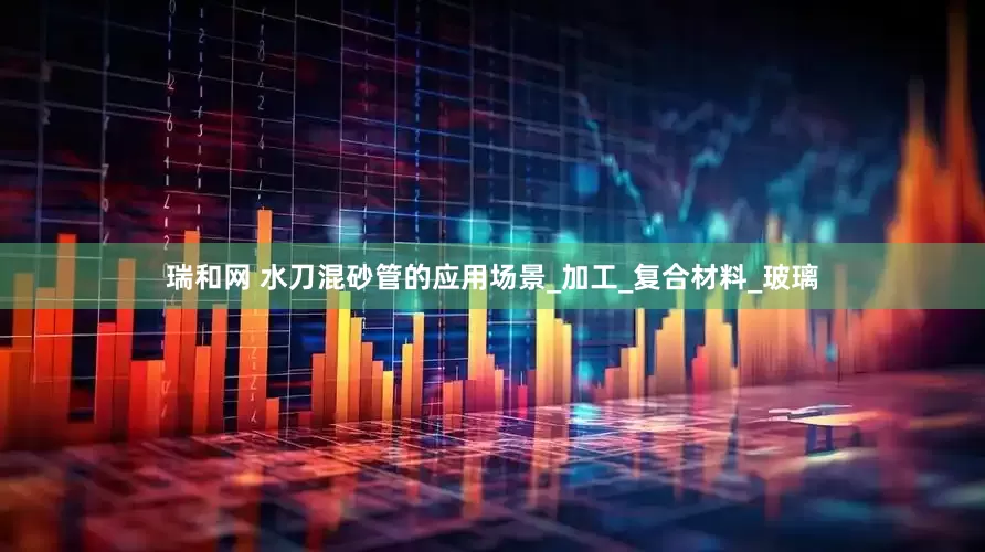 瑞和网 水刀混砂管的应用场景_加工_复合材料_玻璃