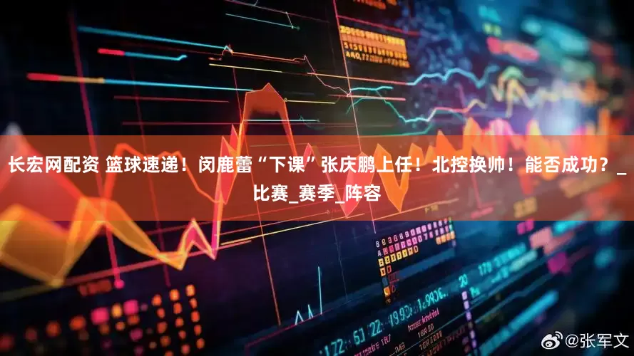 长宏网配资 篮球速递！闵鹿蕾“下课”张庆鹏上任！北控换帅！能否成功？_比赛_赛季_阵容
