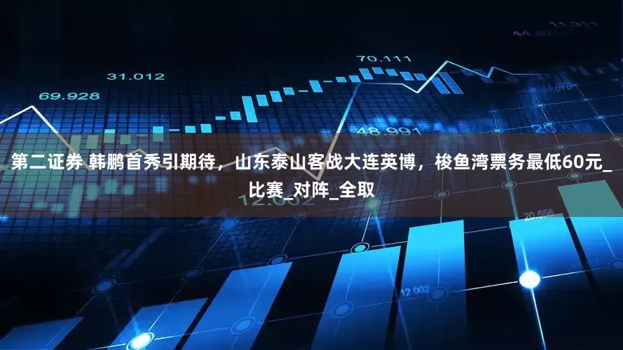 第二证券 韩鹏首秀引期待，山东泰山客战大连英博，梭鱼湾票务最低60元_比赛_对阵_全取