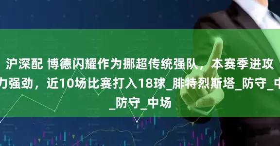 沪深配 博德闪耀作为挪超传统强队，本赛季进攻火力强劲，近10场比赛打入18球_腓特烈斯塔_防守_中场