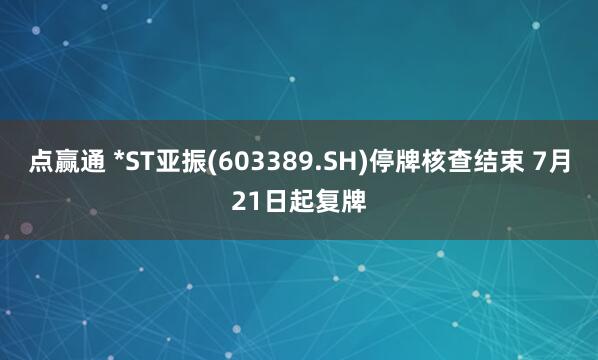 点赢通 *ST亚振(603389.SH)停牌核查结束 7月21日起复牌