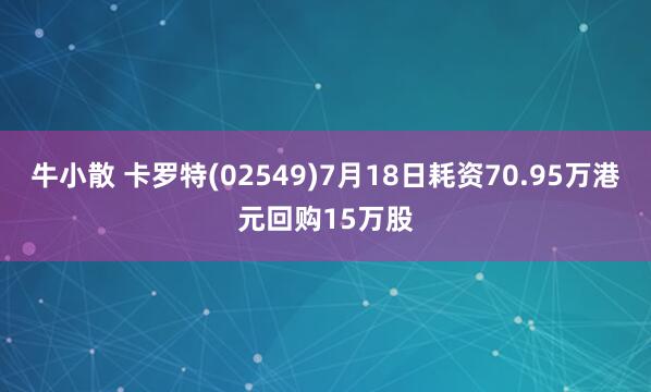 牛小散 卡罗特(02549)7月18日耗资70.95万港元回购15万股