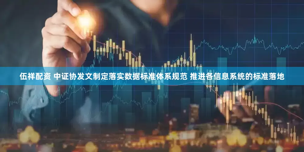 伍祥配资 中证协发文制定落实数据标准体系规范 推进各信息系统的标准落地