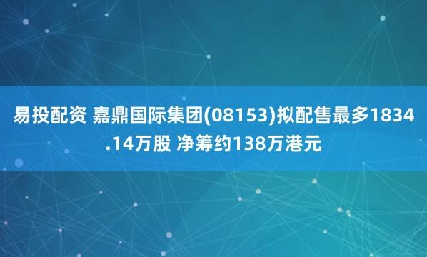 易投配资 嘉鼎国际集团(08153)拟配售最多1834.14万股 净筹约138万港元