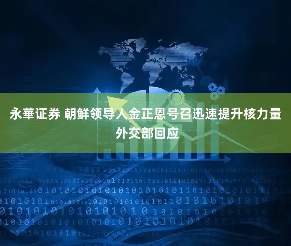 永華证券 朝鲜领导人金正恩号召迅速提升核力量 外交部回应