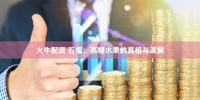 火牛配资 石榴：高糖水果的真相与误解