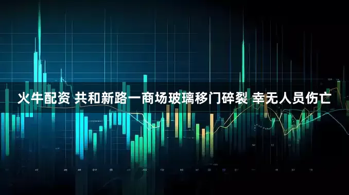 火牛配资 共和新路一商场玻璃移门碎裂 幸无人员伤亡