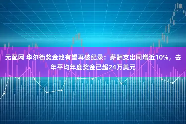 元配网 华尔街奖金池有望再破纪录：薪酬支出同增近10%，去年平均年度奖金已超24万美元