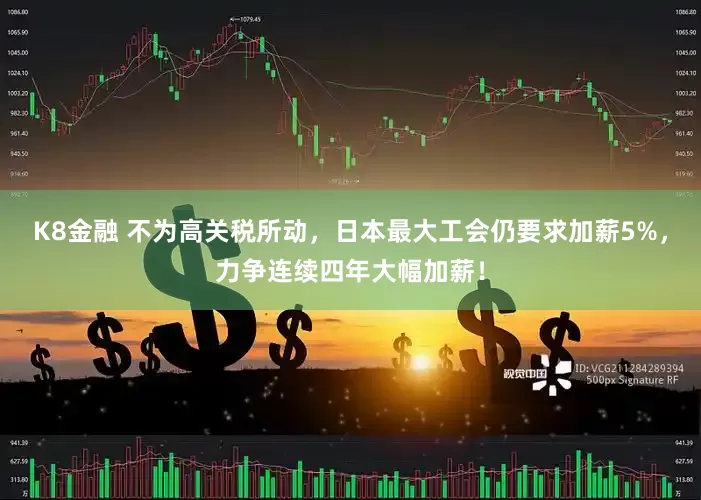 K8金融 不为高关税所动，日本最大工会仍要求加薪5%，力争连续四年大幅加薪！