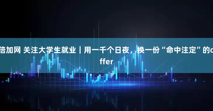 倍加网 关注大学生就业|用一千个日夜,换一份“命中注定”的offer